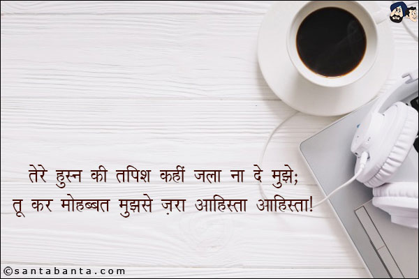 तेरे हुस्न की तपिश, कहीं जला ना दे मुझे;<br/>
तू कर मोहब्बत मुझसे, ज़रा आहिस्ता आहिस्ता!
