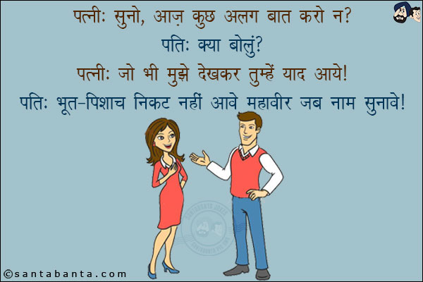 पत्नी: सुनो, आज कुछ अलग बात करो न?<br/>
पति: क्या बोलूँ?<br/>
पत्नी: जो भी मुझे देखकर तुम्हें याद आये!<br/>
पति: भूत-पिशाच निकट नहीं आवे महावीर जब नाम सुनावे!