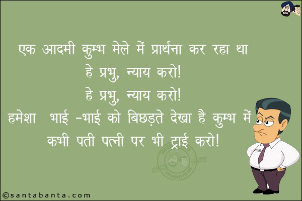 एक आदमी कुम्भ मेले में प्रार्थना कर रहा था!<br/>
हे प्रभु, न्याय करो!<br/>
हे प्रभु, न्याय करो!<br/>
हमेशा भाई-भाई को बिछड़ते देखा है कुम्भ में कभी पति पत्नी पर भी ट्राई करो!