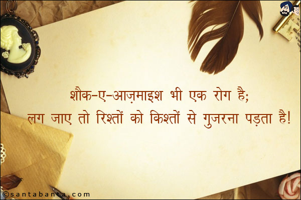 शौक-ए-आज़माइश भी एक रोग है;<br/>
लग जाए तो रिश्तों को किश्तों से गुजरना पड़ता है!