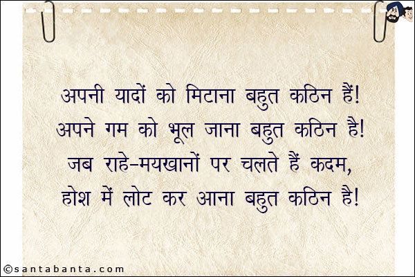 अपनी यादों को मिटाना बहुत कठिन है,<br/>
अपने गम को भूल जाना बहुत कठिन है।<br/>
जब राहे-मयखानों पर चलते हैं कदम,<br/>
होश में लौट कर आना बहुत कठिन है।