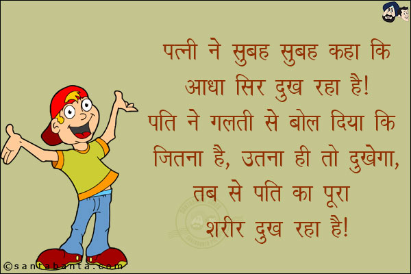 पत्नी ने सुबह सुबह कहा कि आधा सिर दुःख रहा है!<br/>
पति ने गलती से बोल दिया कि जितना है, उतना ही तो दुखेगा, तब से पति का पूरा शरीर दुःख रहा है!