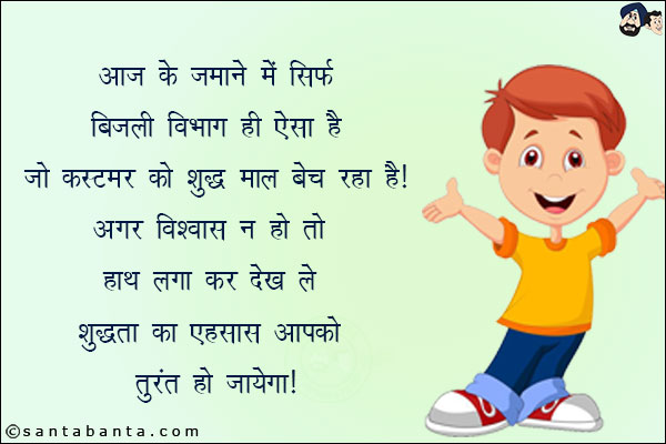 आज के ज़माने में सिर्फ बिजली विभाग ही ऐसा है जो कस्टमर को शुद्ध माल बेच रहा है!<br/>
अगर विश्वास ना हो तो हाथ लगा कर देख लें, शुद्धता का एहसास आपको तुरंत हो जायेगा!