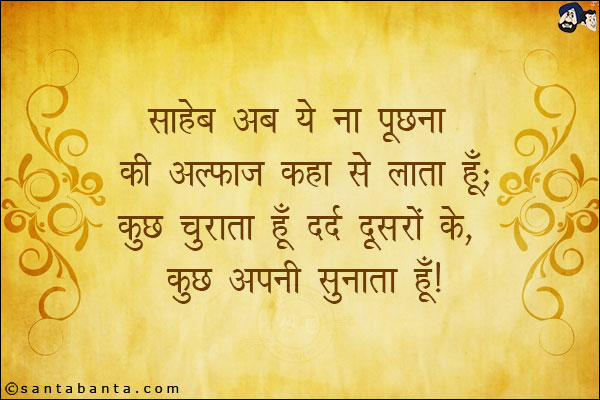 साहेब अब ये ना पूछना की अल्फाज कहा से लाता हूँ;<br/>
कुछ चुराता हूँ दर्द दूसरों के, कुछ अपनी सुनाता हूँ!