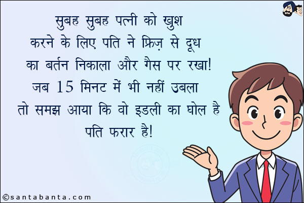 सुबह सुबह पत्नी को खुश करने के लिए पति ने फ्रिज से दूध का बर्तन निकाला और गैस पर रखा!<br/>
जब 15 मिनट में भी नहीं उबला तो समझ गया कि वो इडली का घोल है!<br/>
पति फरार है!