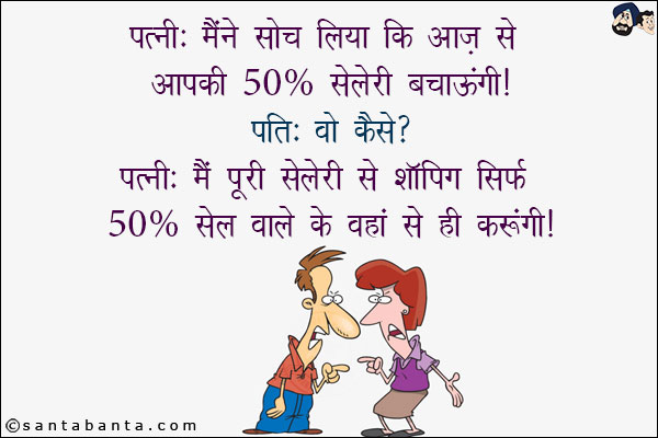 पत्नी: मैंने सोच लिया कि आज से आपकी 50% सैलरी बचाऊंगी!<br/>
पति: वो कैसे?<br/>
पत्नी: मैं पूरी सैलरी से शॉपिंग सिर्फ 50% सेल वाले के वहां से ही करुँगी!