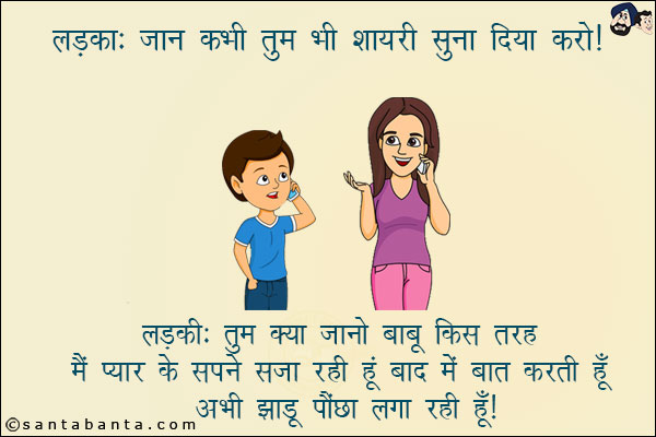 लड़का: जान कभी तुम भी शायरी सुना दिया करो!<br/>
लड़की: तुम क्या जानो बाबू किस तरह मैं प्यार के सपने सजा रही हूँ बाद में बात करती हूँ अभी झाड़ू पौंछा लगा रही हूँ!