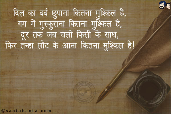 दिल का दर्द छुपाना कितना मुश्किल है,<br/>
ग़म में मुस्कुराना कितना मुश्किल है,<br/> 
दूर तक जब चलो किसी के साथ,<br/> 
फिर तन्हा लौट के आना कितना मुश्किल है।