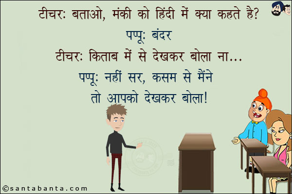 टीचर: बताओ, मंकी को हिंदी में क्या कहते हैं?<br/>
पप्पू: बंदर!<br/>
टीचर: किताब में से देखकर बोला ना...<br/>
पप्पू: नहीं सर, कसम से मैंने तो आपको देखकर बोला!