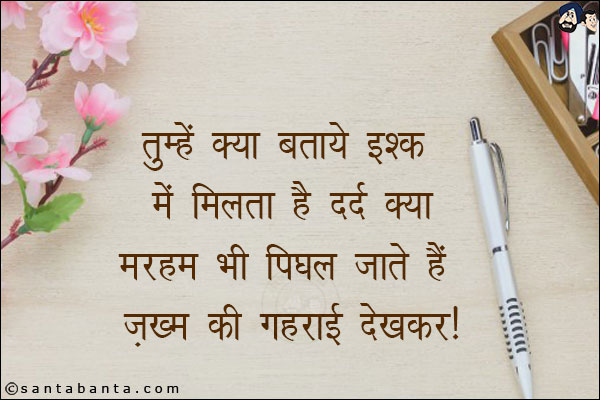 तुम्हें क्या बताये इश्क़ में मिलता है दर्द क्या;<br/>
मरहम भी पिघल जाते हैं ज़ख्म की गहराई देखकर।