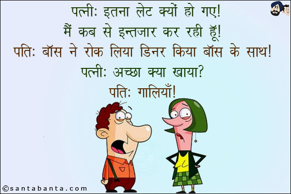 पत्नी: इतना लेट क्यों हो गए! मैं कब से इंतज़ार कर रही हूँ!<br/>
पति: बॉस ने रोक लिया डिनर किया बॉस के साथ!<br/>
पत्नी: अच्छा क्या खाया?<br/>
पति: गालियाँ!