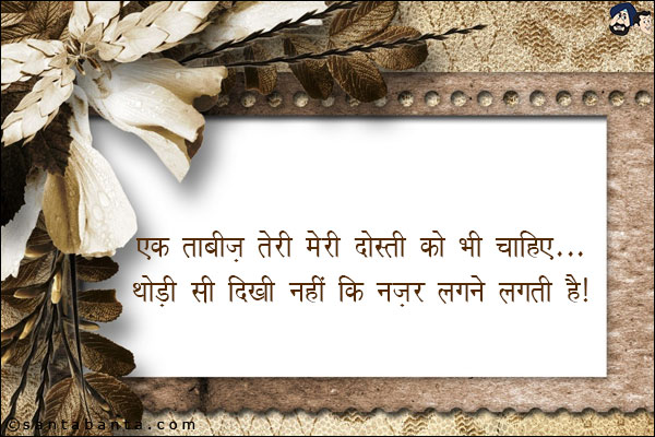 एक ताबीज़ तेरी मेरी दोस्ती को भी चाहिए;<br/>
थोड़ी सी दिखी नहीं कि नज़र लगने लगती है।