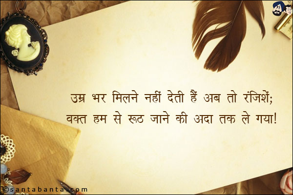 उम्र भर मिलने नहीं देती हैं अब तो रंजिशें;<br/>
वक़्त हम से रूठ जाने की अदा तक ले गया!
