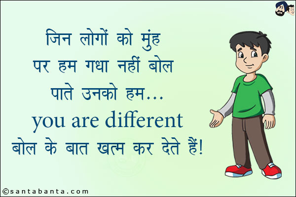 जिन लोगों को मुँह पर हम गधा नहीं बोल पाते उनको हम...<br/>
You are different बोल के बात खत्म कर देते हैं!