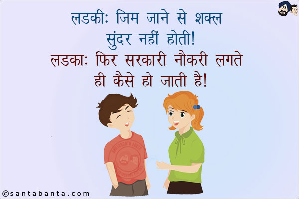 लड़की: जिम जाने से शक्ल सुंदर नहीं होती!<br/>
लड़का: फिर सरकारी नौकरी लगते ही कैसे हो जाती है!