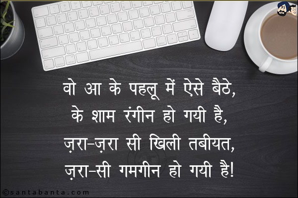 वो आ के पहलू में ऐसे बैठे,<br/>
के शाम रंगीन हो गयी है,<br/>
ज़रा-ज़रा-सी खिली तबीयत,<br/>
ज़रा-सी ग़मगीन हो गयी है!