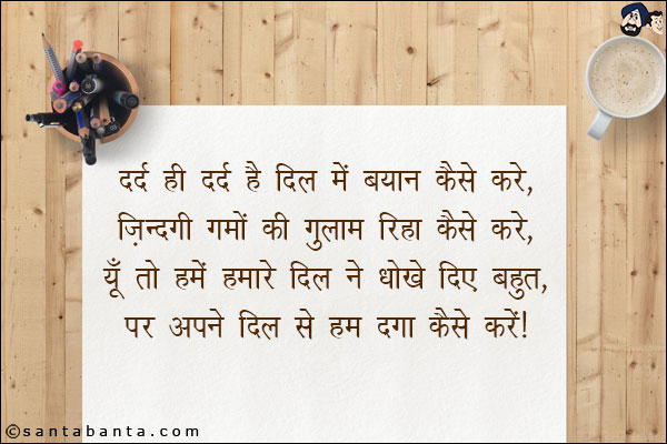 दर्द ही दर्द है दिल में बयान कैसे करें,<br/> 
ज़िंदगी ग़मों की गुलाम रिहा कैसे करें,<br/> 
यूँ तो हमें हमारे दिल ने धोखे दिए बहुत,<br/>  
पर अपने दिल से हम दगा कैसे करें। 