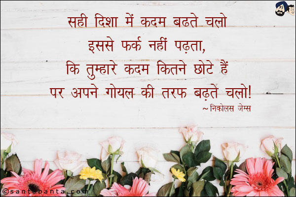 सही दिशा में कदम बढ़ते चलो इससे फर्क नहीं पढ़ता, की तुम्हारे कदम कितने छोटे हैं पर अपने गोयल की तरफ बढ़ते चलो|