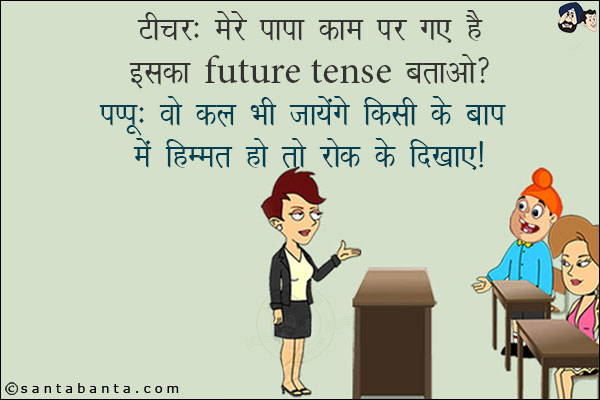 टीचर: मेरे पापा काम पर गए हैं इसका Future Tense बताओ?<br/>
पप्पू: वो कल भी जायेंगे किसी के बाप में हिम्मत हो तो रोक के दिखाए!