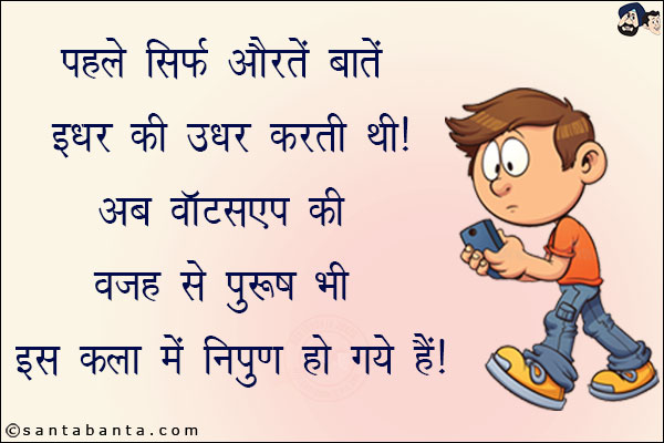 पहले सिर्फ औरतें बातें इधर की उधर करती थी!<br/>
अब व्हाट्सप्प की वजह से पुरुष भी इस कला में निपुण हो गये हैं!