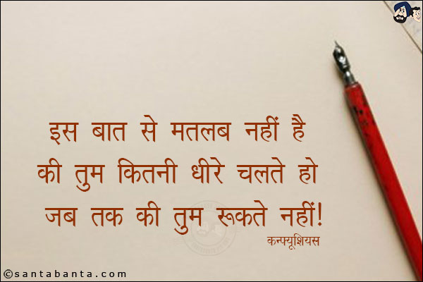 इस बात से मतलब नहीं है की तुम कितनी धीरे चलते हो जब तक की तुम रुकते नहीं|
