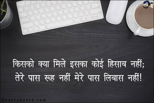 किसको क्या मिले इसका कोई हिसाब नहीं;<br/>
तेरे पास रूह नहीं मेरे पास लिबास नहीं!