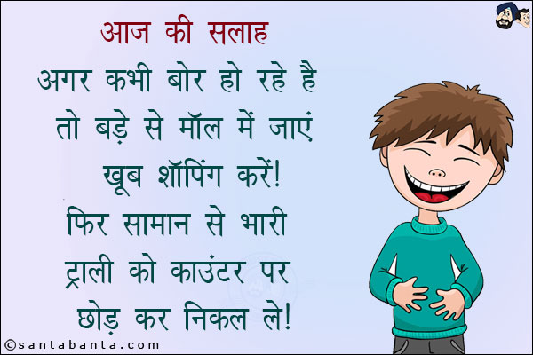 आज की सलाह:<br/>
अगर कभी बोर हो रहे हैं तो बड़े से मॉल में जाएं खूब शॉपिंग करें!<br/>
फिर सामान से भरी ट्राली को काउंटर पर छोड़ कर निकल लें!