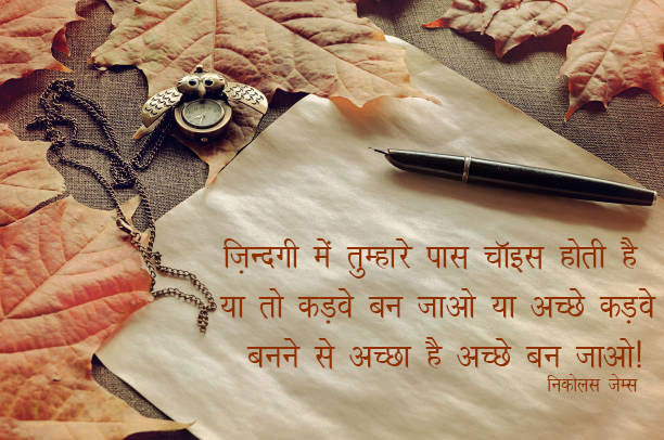 ज़िंदगी में तुम्हारे पास चॉइस होती है या तो कड़वे(bitter) बन जाओ या अच्छे (better ) कड़वे बन्ने से अच्छा है अच्छे बन जाओ |