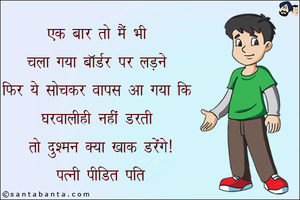 एक बार तो मैं भी चला गया बॉर्डर पर लड़ने!<br/>
फिर ये सोचकर वापस आ गया कि घरवाली नहीं डरती तो दुश्मन क्या ख़ाक डरेंगे!<br/>
पत्नी पीड़ित पति!