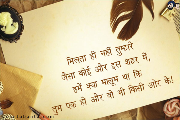 मिलता ही नही तुम्हारे जैसा कोई और इस शहर मै,<br/>
हमे क्या मालूम था कि तुम एक हो और वो भी किसी और के!