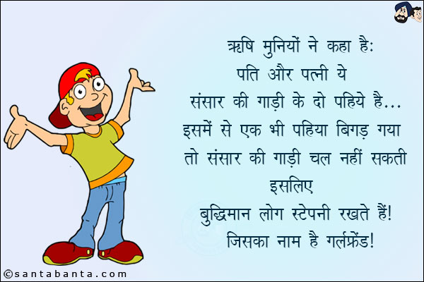 ऋषि मुनियों ने कहा है:<br/>
पति और पत्नी ये संसार की गाडी के दो पहिये हैं... इसमें से एक भी पहिया बिगड़ गया तो संसार की गाड़ी चल नहीं सकती!<br/>
इसलिए बुद्धिमान लोग स्टेपनी रखते हैं जिसका नाम है गर्लफ्रेंड!