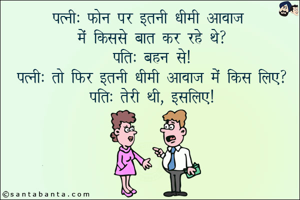 पत्नी: फोन पर इतनी धीमी आवाज़ में किस से बात कर रहे थे?<br/>
पति: बहन से!<br/>
पत्नी: तो फिर इतनी धीमी आवाज़ में किस लिए?<br/>
पति: तेरी थी, इसलिए!