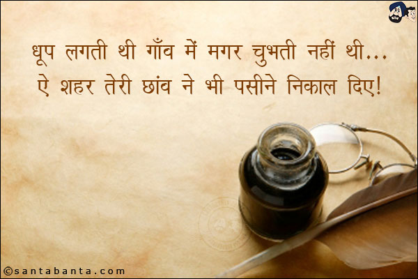 धूप लगती थी गाँव में मगर चुभती नहीं थी;<br/>
ऐ शहर तेरी छांव ने भी पसीने निकाल दिए!