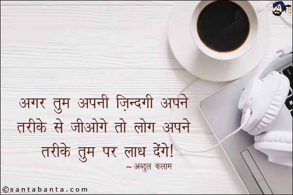 अगर तुम अपनी ज़िंदगी अपने तरीके से नहीं जीओगे तो लोग अपने तरीके तुम पर लाध देंगे|