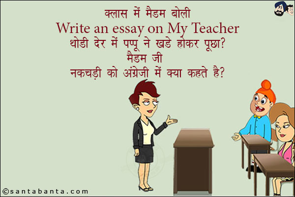 क्लास में मैडम बोली,<br/>
`Write an essay on My Teacher`<br/>
थोड़ी देर में पप्पू ने खड़े होकर पूछा, `मैडम जी नकचड़ी को अंग्रेजी में क्या कहते हैं?`