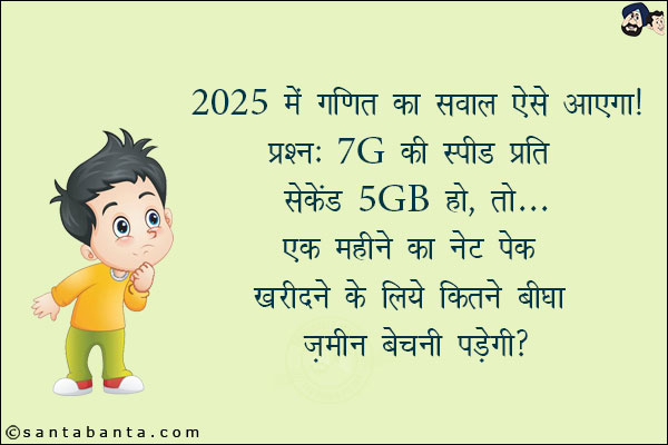 2025 में गणित का सवाल ऐसे आएगा!<br/>
प्रश्न: 7G की स्पीड प्रति सेकेंड 5GB हो, तो... एक महीने का नेट पेक खरीदने के लिये कितने बीघा ज़मीन बेचनी पड़ेगी?