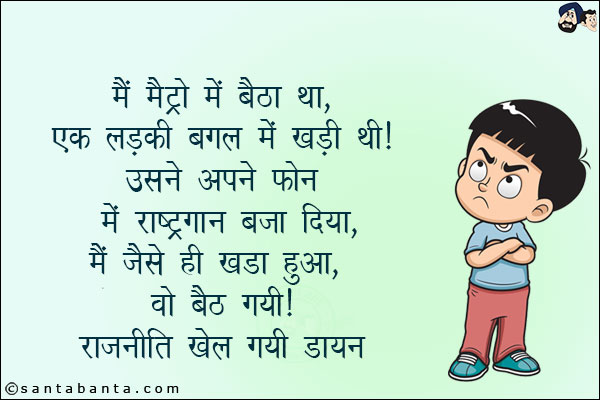 मैं मेट्रो में बैठा था, एक लड़की बगल में खड़ी थी! उसने अपने फोन में राष्ट्रगान बजा दिया, मैं जैसे ही खड़ा हुआ, वो बैठ गयी!<br/>
राजनीती खेल गयी डायन!