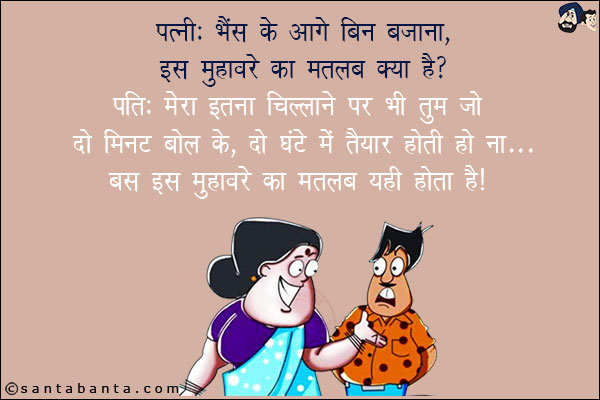 पत्नी: भैंस के आगे बिन बजाना, इस मुहावरे का मतलब क्या है?<br/>
पति: मेरा इतना चिल्लाने पर भी तुम जो दो मिनट बोल के, दो घंटे में तैयार होती हो ना... बस इस मुहावरे का मतलब यही होता है!