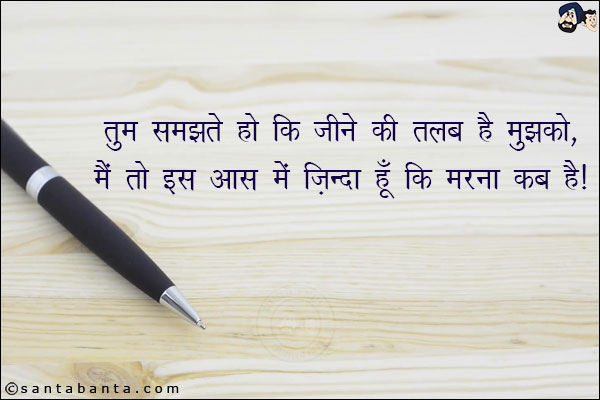 तुम समझते हो कि जीने की तलब है मुझको,<br/>
मैं तो इस आस में ज़िंदा हूँ कि मरना कब है।