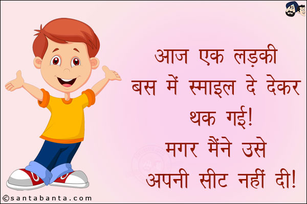 आज एक लड़की बस में स्माइल दे देकर थक गई!<br/>
मगर मैंने उसे अपनी सीट नहीं दी!