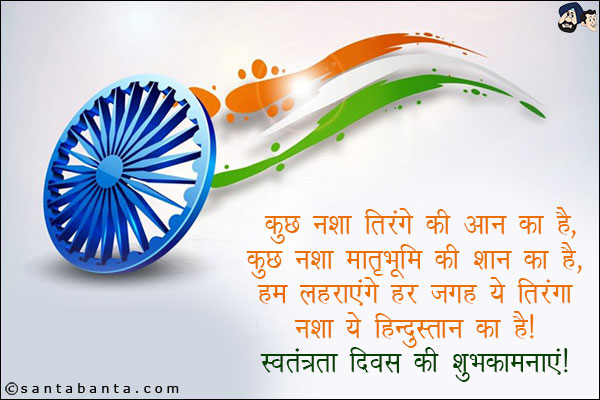 कुछ नशा तिरंगे की आन का है,<br/>
कुछ  नशा मातृभूमि की शान का है,<br/>
हम लहराएंगे हर जगह ये तिरंगा<br/>
नशा ये हिन्दुस्तान का है।<br/>
स्वतंत्रता दिवस की शुभकामनाएं!