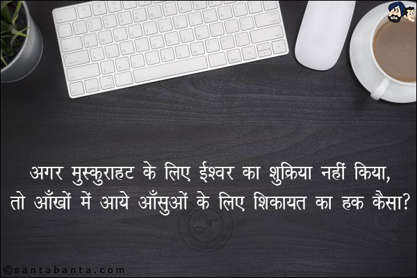 अगर मुस्कुराहट के लिए ईश्वर का शुक्रिया नहीं किया,<br/>
तो आँखों मे आये आँसुओं के लिये शिकायत का हक़ कैसा!