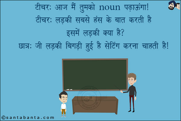 टीचर: आज मैं तुमको Noun पढ़ाऊंगा!<br/>
टीचर: लड़की सबसे हंस के बात करती है इसमें लड़की क्या है?<br/>
छात्र: जी लड़की बिगड़ी हुई है सेटिंग करना चाहती है!