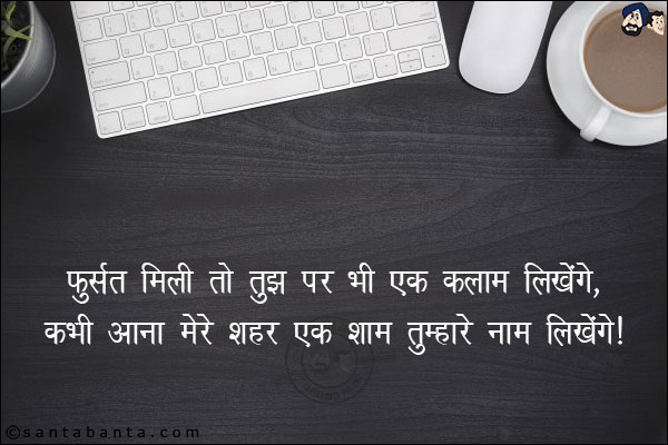 फुर्सत मिली तो तुझ पर भी एक कलाम लिखेंगे,<br/>          
कभी आना मेरे शहर एक शाम तुम्हारे नाम लिखेंगे!