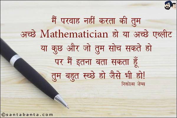 में परवाह नहीं करता की तुम अच्छे Mathematician हो या अच्छे एथलीट या कुछ और जो तुम सोच सकते हो, पर में इतना बता सकता हु तुम बहुत अच्छे हो तुम जैसे भी हो!