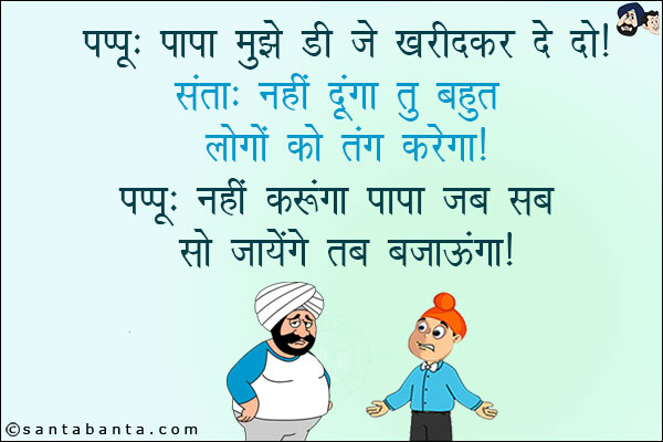 पप्पू: पापा मुझे डी जे खरीदकर दे दो!<br/>
संता: नहीं दूंगा तू बहुत लोगों को तंग करेगा!<br/>
पप्पू: नहीं करूँगा पापा जब सब सो जायेंगे तब बजाऊंगा!