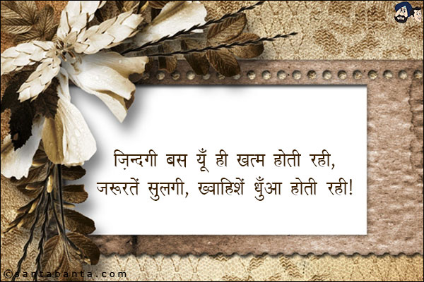 जिंदगी बस यूँ ही खत्म होती रही,<br/>
जरुरतें सुलगी, ख्वाहिशें धुँआ होती रहीं!