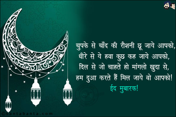 चुपके से चाँद की रौशनी छू जाये आपको,<br/>
धीरे से ये हवा कुछ कह जाये आपको,<br/>
दिल से जो चाहते हो मांगलो खुदा से,<br/>
हम दुआ करते हैं मिल जाये वो आपको!<br/>
ईद मुबारक!