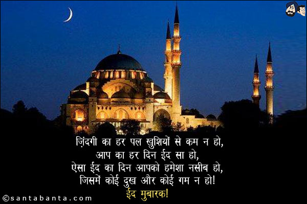 जिंदगी का हर पल खुशियों से कम न हो,<br/>
आप का हर दिन ईद सा हो,<br/>
ऐसा ईद का दिन आपको हमेशा नसीब हो,<br/>
जिसमें कोई दुःख और कोई गम न हो!<br/>
ईद मुबारक!