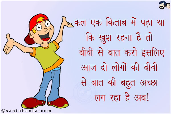 कल एक किताब में पढ़ा था कि खुश रहना है तो बीवी से बात करो इसलिए आज दो लोगों की बीवी से बात की बहुत अच्छा लग रहा है अब!